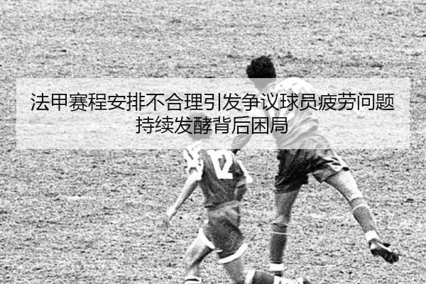 法甲赛程安排不合理引发争议球员疲劳问题持续发酵背后困局