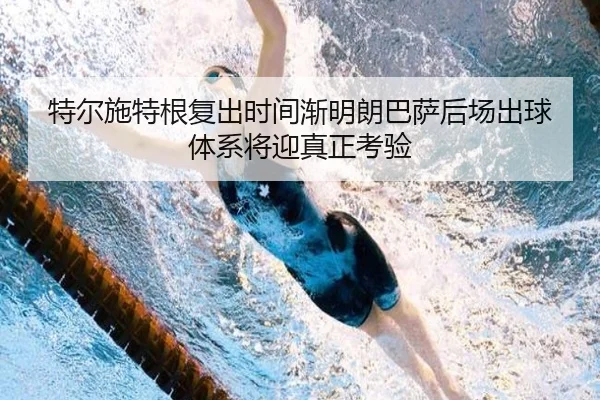 特尔施特根复出时间渐明朗巴萨后场出球体系将迎真正考验