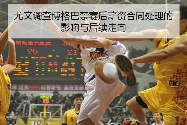 尤文调查博格巴禁赛后薪资合同处理的影响与后续走向