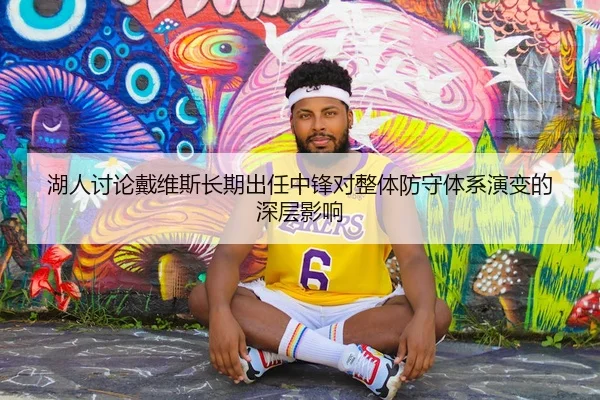 湖人讨论戴维斯长期出任中锋对整体防守体系演变的深层影响