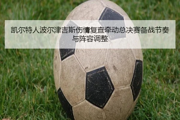 凯尔特人波尔津吉斯伤情复查牵动总决赛备战节奏与阵容调整