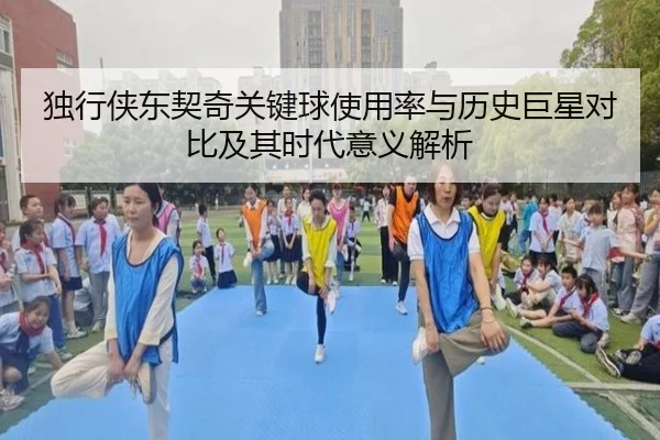 独行侠东契奇关键球使用率与历史巨星对比及其时代意义解析