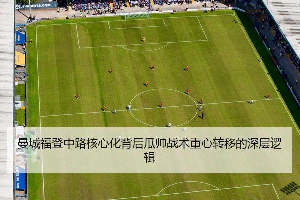 曼城福登中路核心化背后瓜帅战术重心转移的深层逻辑（aoko）